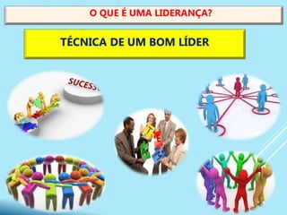 O QUE É UMA LIDERANÇA?
TÉCNICA DE UM BOM LÍDER
 