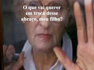 O que vai quererem troca desse abraço, meu filho?