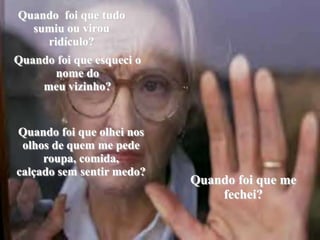 Quando  foi que tudo sumiu ou virou ridículo?Quando foi que esqueci o nome do meu vizinho?Quando foi que olhei nos olhos de quem me pede roupa, comida, calçado sem sentir medo?Quando foi que me fechei?