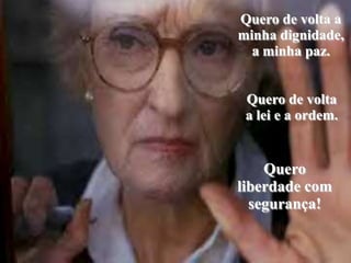 Quero de volta a minha dignidade, a minha paz. Quero de volta a lei e a ordem.Quero  liberdade com segurança!