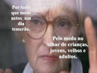 Por tudo que meus netos  um dia temerão.Pelo medo no olhar de crianças, jovens, velhos e adultos.