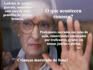 Ladrões de terno e gravata, assassinos com cara de anjo, pedófilos de cabelos brancos.O que aconteceu conosco?Professores surrados em salas de aula, comerciantes ameaçados por traficantes, grades em nossas janelas e portas.Crianças morrendo de fome!