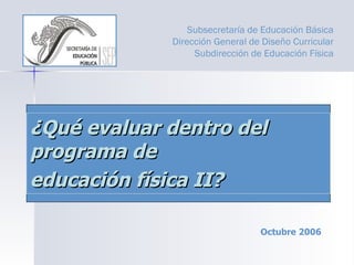 ¿Qué evaluar dentro del programa de  educación física II? Subsecretaría de Educación Básica Dirección General de Diseño Curricular Subdirección de Educación Física Octubre 2006 