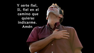 Y serte fiel,
Si, fiel en el
camino que
quieras
indicarme.
Amén