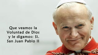 Que veamos la
Voluntad de Dios
y le digamos: Si.
San Juan Pablo II
 