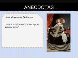 ANÉCDOTAS
Llamó a Mariana de Austria coja
"Entre el clavel blanco y la rosa roja, su
majestad escoja"
 