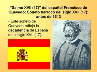 “Salmo XVII (17)” del español Francisco de
Quevedo; Soneto barroco del siglo XVII (17);
antes de 1613
• Este soneto de
Quevedo refleja la
decadencia de España
en el siglo XVII (17).

 