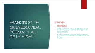 FRANCISCO DE
QUEVEDO:VIDA.
POEMA: “¡ AH
DE LA VIDA!”
SITIOS WEB
- WIKIPEDIA
- HTTP://WWW.FRANCISCODEQUE
VEDO.ORG
- HTTP://WWW.CERVANTESVIRTUAL.
COM
 