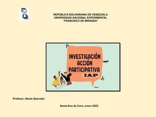 REPÚBLICA BOLIVARIANA DE VENEZUELA
UNIVERSIDAD NACIONAL EXPERIMENTAL
“FRANCISCO DE MIRANDA”
Santa Ana de Coro, enero 2023
Profesor: Alexis Quevedo
IAP
 