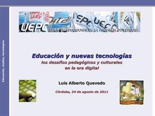 Educación, medios, tecnologías. Educación y nuevas tecnologías los desafíos pedagógicos y culturales en la era digital Luis Alberto Quevedo Córdoba, 24 de agosto de 2011 