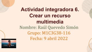 Actividad integradora 6.
Crear un recurso
multimedia
Nombre: Raúl Quevedo Simón
Grupo: M1C3G38-116
Fecha: 9 abril 2022
 