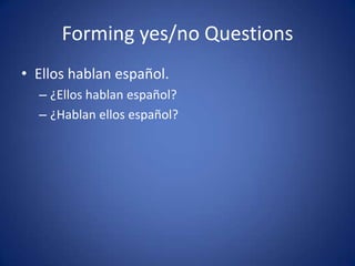 Forming yes/no Questions
• Ellos hablan español.
  – ¿Ellos hablan español?
  – ¿Hablan ellos español?
 