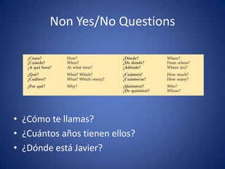 Non Yes/No Questions




• ¿Cómo te llamas?
• ¿Cuántos años tienen ellos?
• ¿Dónde está Javier?
 