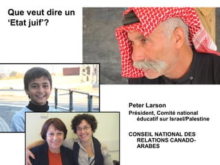 Que veut dire un 
‘Etat juif’? 
Peter Larson 
Président, Comité national 
éducatif sur Israel/Palestine 
CONSEIL NATIONAL DES 
RELATIONS CANADO-ARABES 
 