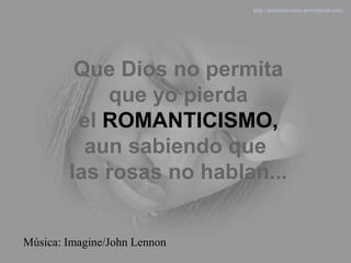Que Dios no permita
que yo pierda
el ROMANTICISMO,
aun sabiendo que
las rosas no hablan...
Música: Imagine/John Lennon
http://presentaciones-powerpoint.com/
 