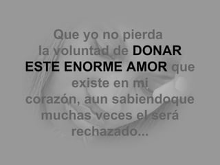 Que yo no pierda
la voluntad de DONAR
ESTE ENORME AMOR que
existe en mi
corazón, aun sabiendoque
muchas veces el será
rechazado...
 