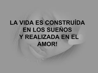 LA VIDA ES CONSTRUÍDA
EN LOS SUEÑOS
Y REALIZADA EN EL
AMOR!
 