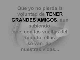 Que yo no pierda la
voluntad de TENER
GRANDES AMIGOS, aun
sabiendo
que, con las vueltas del
mundo, ellas
se van de
nuestras vidas...
 
