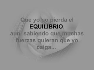 Que yo no pierda el
EQUILIBRIO,
aun sabiendo que muchas
fuerzas quieran que yo
caiga...
 