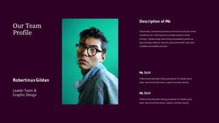 Robertinus Gildan
Leader Team &
Graphic Design
Our Team
Profile
Description of Me
Interactively coordinate proactive e-commerce via process-centric
outside the box thinking pursue scalable customer service
through. Collaboratively administrate empowered markets via
plug-and-play networks. Dynamic procrastinate B2C users after
installed base benefits dramatic.
My Skill
Predominate extensible testing procedures for reliable good
views new normal that ensure superior and idea sharing.
My Skill
Predominate extensible testing procedures for reliable good
views new normal that ensure superior and idea sharing.
 