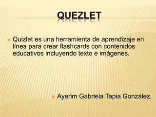 QUEZLET
 Quizlet es una herramienta de aprendizaje en
línea para crear flashcards con contenidos
educativos incluyendo texto e imágenes.
 Ayerim Gabriela Tapia González.
 