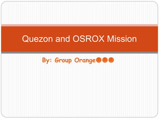 Quezon and OSROX Mission 
By: Group Orange☻☻☻ 
 