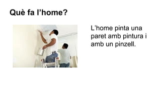 Què fa l’home?
L’home pinta una
paret amb pintura i
amb un pinzell.

 