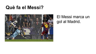 Què fa el Messi?
El Messi marca un
gol al Madrid.

 