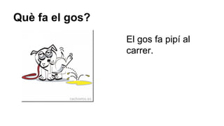 Què fa el gos?
El gos fa pipí al
carrer.

 