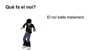 Què fa el noi?
El noi balla malament.

 