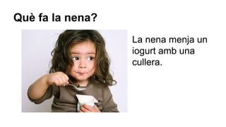 Què fa la nena?
La nena menja un
iogurt amb una
cullera.

 