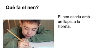 Què fa el nen?
El nen escriu amb
un llapis a la
llibreta.

 