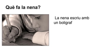 Què fa la nena?
La nena escriu amb
un boligraf

 