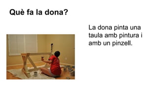 Què fa la dona?
La dona pinta una
taula amb pintura i
amb un pinzell.

 