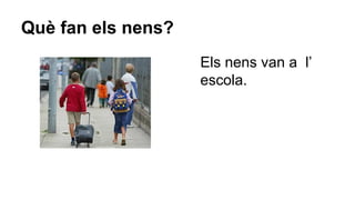 Què fan els nens?
Els nens van a l’
escola.

 