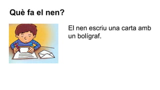 Què fa el nen?
El nen escriu una carta amb
un bolígraf.

 