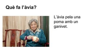 Què fa l’àvia?
L’àvia pela una
poma amb un
ganivet.

 