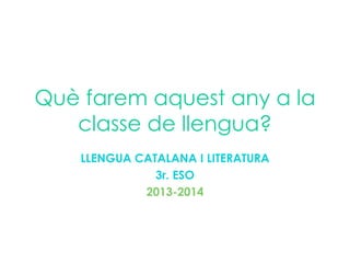Què farem aquest any a la
classe de llengua?
LLENGUA CATALANA I LITERATURA
3r. ESO
2013-2014
 