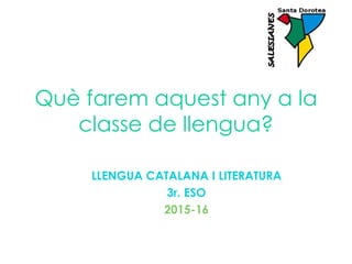 Què farem aquest any a la
classe de llengua?
LLENGUA CATALANA I LITERATURA
3r. ESO
2015-16
 
