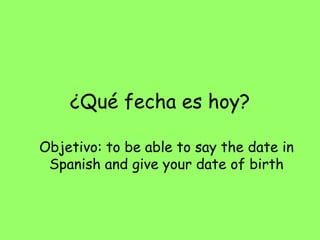 ¿Qué fecha es hoy?

Objetivo: to be able to say the date in
 Spanish and give your date of birth
 