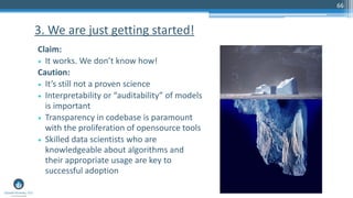 66
Claim:
• It works. We don’t know how!
Caution:
• It’s still not a proven science
• Interpretability or “auditability” of models
is important
• Transparency in codebase is paramount
with the proliferation of opensource tools
• Skilled data scientists who are
knowledgeable about algorithms and
their appropriate usage are key to
successful adoption
3. We are just getting started!
 