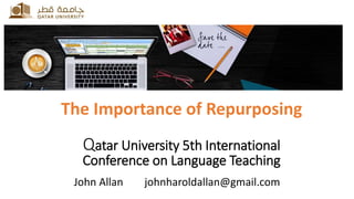 John Allan johnharoldallan@gmail.com
The Importance of Repurposing
Qatar University 5th International
Conference on Language Teaching
 