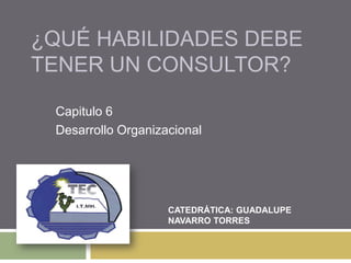 ¿Qué habilidades debe tener un consultor? Capitulo 6 Desarrollo Organizacional CATEDRÁTICA: GUADALUPE NAVARRO TORRES 