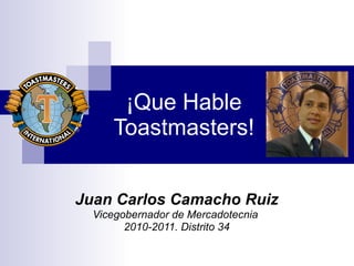 ¡Que Hable Toastmasters! Juan Carlos Camacho Ruiz Vicegobernador de Mercadotecnia  2010-2011. Distrito 34 