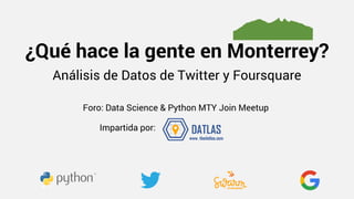 ¿Qué hace la gente en Monterrey?
Foro: Data Science & Python MTY Join Meetup
Análisis de Datos de Twitter y Foursquare
Impartida por:
 