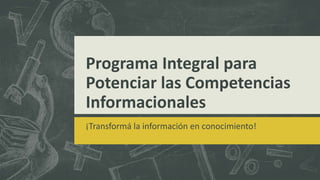 Programa Integral para
Potenciar las Competencias
Informacionales
¡Transformá la información en conocimiento!
 