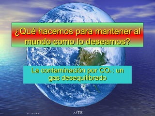 ¿Qué hacemos para mantener al¿Qué hacemos para mantener al
mundo como lo deseamos?mundo como lo deseamos?
La contaminación por COLa contaminación por CO22 : un: un
gas desequilibradogas desequilibrado
 