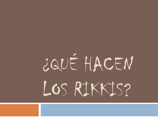 ¿QUÉ HACEN
LOS RIKKIS?
 