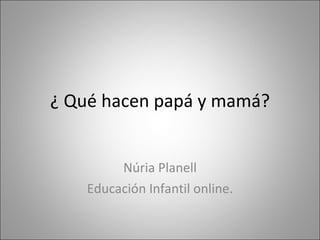 ¿ Qué hacen papá y mamá? Núria Planell Educación Infantil online. 