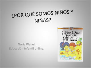 ¿POR QUÉ SOMOS NIÑOS Y NIÑAS? Núria Planell Educación Infantil online. 